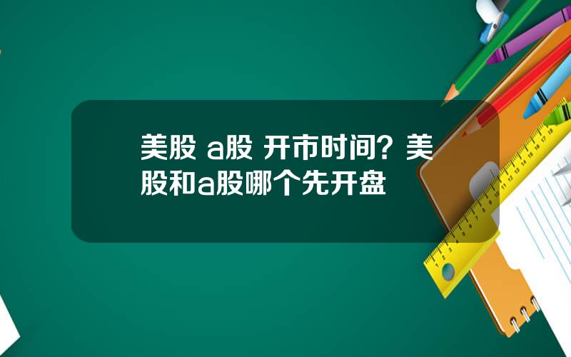 美股 a股 开市时间？美股和a股哪个先开盘